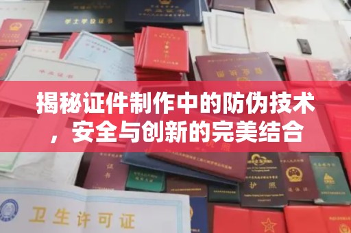 新河揭秘证件制作中的防伪技术，安全与创新的完美结合