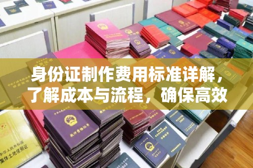 商都身份证制作费用标准详解，了解成本与流程，确保高效办理