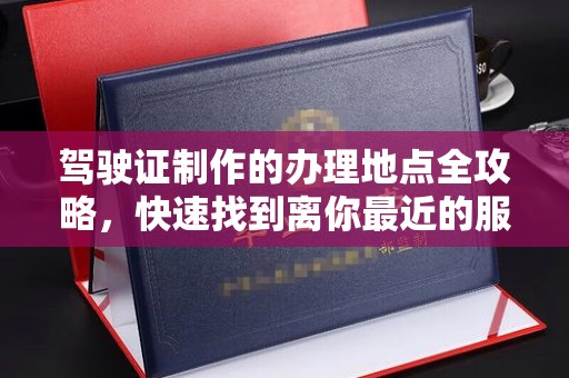 花溪驾驶证制作的办理地点全攻略，快速找到离你最近的服务点