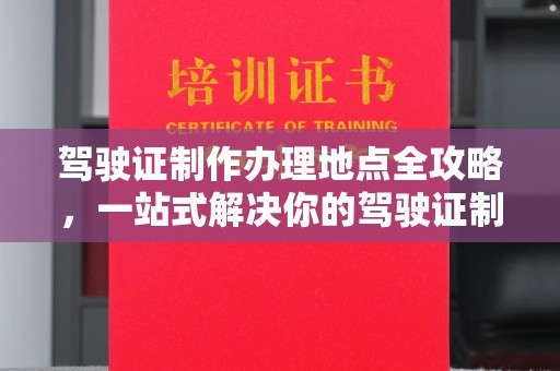 乳山驾驶证制作办理地点全攻略，一站式解决你的驾驶证制作需求