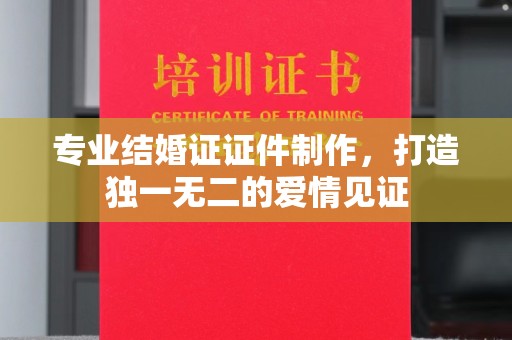 莆田专业结婚证证件制作，打造独一无二的爱情见证