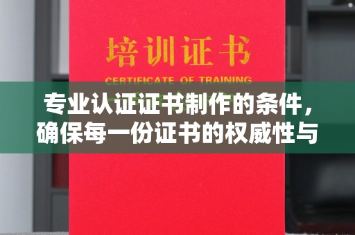 浑源专业认证证书制作的条件，确保每一份证书的权威性与可信度